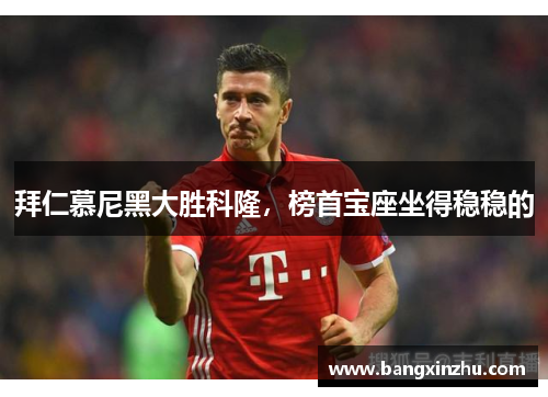 拜仁慕尼黑大胜科隆，榜首宝座坐得稳稳的