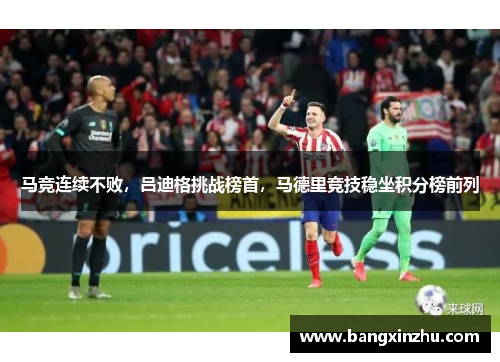 马竞连续不败，吕迪格挑战榜首，马德里竞技稳坐积分榜前列