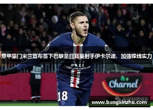 意甲豪门米兰宣布签下巴黎圣日耳曼射手伊卡尔迪，加强锋线实力