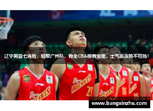 辽宁男篮七连胜，轻取广州队，稳坐CBA榜首宝座，士气高涨势不可挡！